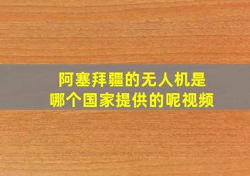 阿塞拜疆的无人机是哪个国家提供的呢视频