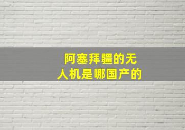 阿塞拜疆的无人机是哪国产的