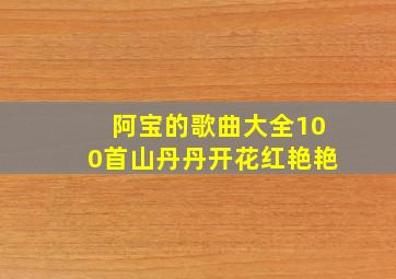 阿宝的歌曲大全100首山丹丹开花红艳艳