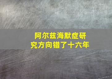 阿尔兹海默症研究方向错了十六年