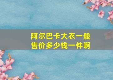 阿尔巴卡大衣一般售价多少钱一件啊