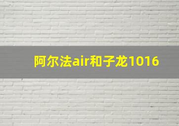 阿尔法air和子龙1016