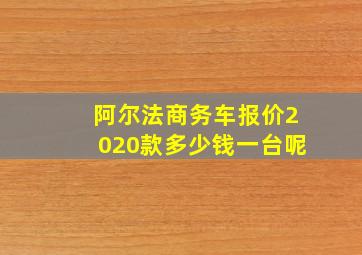 阿尔法商务车报价2020款多少钱一台呢