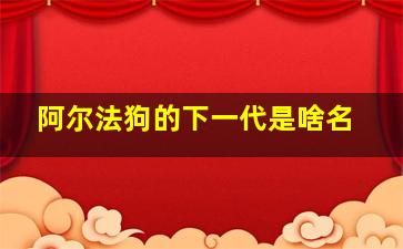 阿尔法狗的下一代是啥名