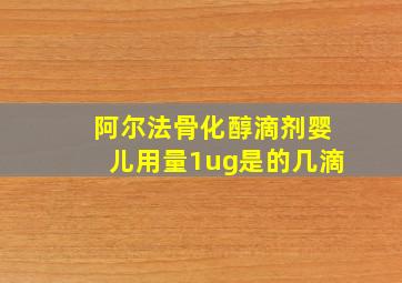 阿尔法骨化醇滴剂婴儿用量1ug是的几滴