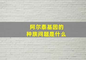 阿尔泰基因的种族问题是什么