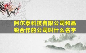 阿尔泰科技有限公司和晶锐合作的公司叫什么名字