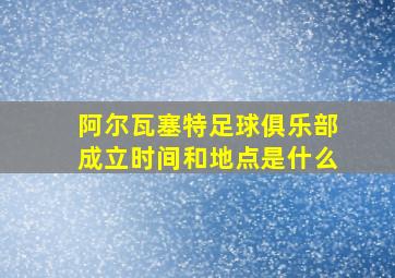 阿尔瓦塞特足球俱乐部成立时间和地点是什么