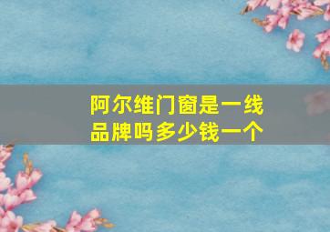 阿尔维门窗是一线品牌吗多少钱一个