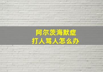 阿尔茨海默症打人骂人怎么办