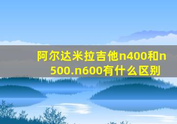 阿尔达米拉吉他n400和n500.n600有什么区别