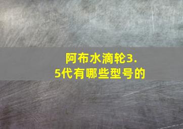 阿布水滴轮3.5代有哪些型号的