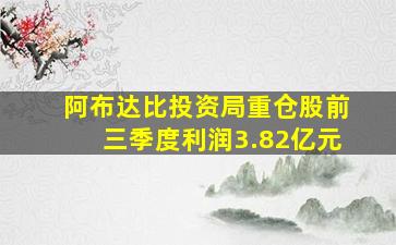 阿布达比投资局重仓股前三季度利润3.82亿元