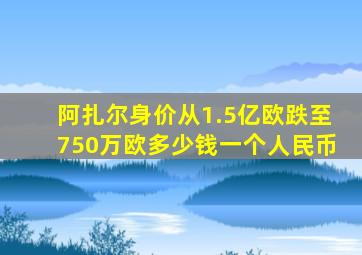 阿扎尔身价从1.5亿欧跌至750万欧多少钱一个人民币