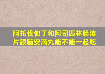 阿托伐他丁和阿司匹林肠溶片跟脑安滴丸能不能一起吃