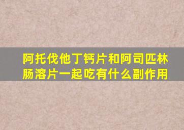 阿托伐他丁钙片和阿司匹林肠溶片一起吃有什么副作用