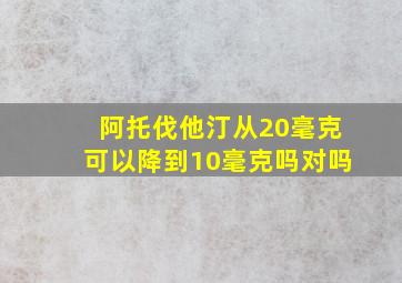 阿托伐他汀从20毫克可以降到10毫克吗对吗