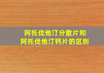 阿托伐他汀分散片和阿托伐他汀钙片的区别