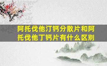 阿托伐他汀钙分散片和阿托伐他丁钙片有什么区别