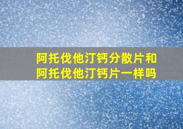 阿托伐他汀钙分散片和阿托伐他汀钙片一样吗