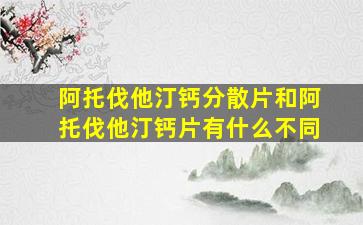 阿托伐他汀钙分散片和阿托伐他汀钙片有什么不同