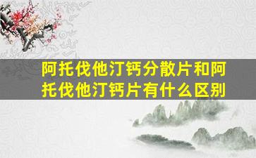 阿托伐他汀钙分散片和阿托伐他汀钙片有什么区别