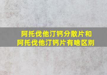 阿托伐他汀钙分散片和阿托伐他汀钙片有啥区别