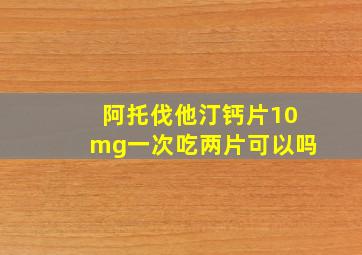 阿托伐他汀钙片10mg一次吃两片可以吗