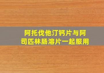 阿托伐他汀钙片与阿司匹林肠溶片一起服用