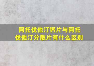 阿托伐他汀钙片与阿托伐他汀分散片有什么区别