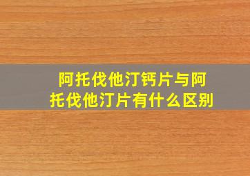 阿托伐他汀钙片与阿托伐他汀片有什么区别