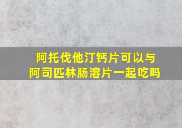 阿托伐他汀钙片可以与阿司匹林肠溶片一起吃吗