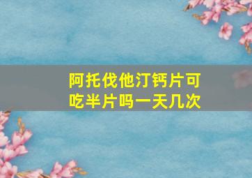 阿托伐他汀钙片可吃半片吗一天几次