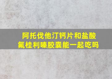 阿托伐他汀钙片和盐酸氟桂利嗪胶囊能一起吃吗