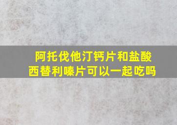 阿托伐他汀钙片和盐酸西替利嗪片可以一起吃吗