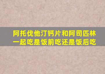 阿托伐他汀钙片和阿司匹林一起吃是饭前吃还是饭后吃