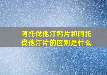 阿托伐他汀钙片和阿托伐他汀片的区别是什么