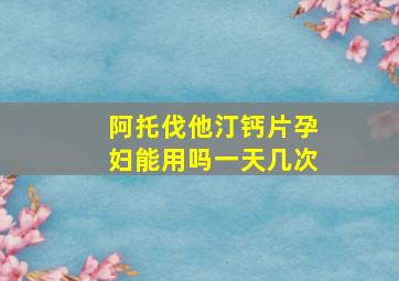 阿托伐他汀钙片孕妇能用吗一天几次