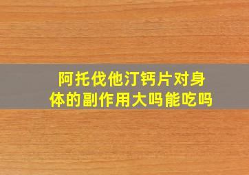 阿托伐他汀钙片对身体的副作用大吗能吃吗