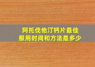 阿托伐他汀钙片最佳服用时间和方法是多少