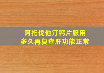 阿托伐他汀钙片服用多久再复查肝功能正常