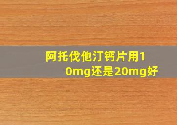 阿托伐他汀钙片用10mg还是20mg好