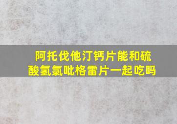 阿托伐他汀钙片能和硫酸氢氯吡格雷片一起吃吗