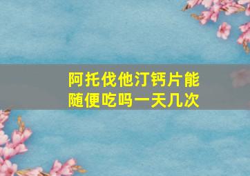 阿托伐他汀钙片能随便吃吗一天几次