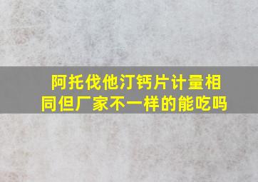 阿托伐他汀钙片计量相同但厂家不一样的能吃吗