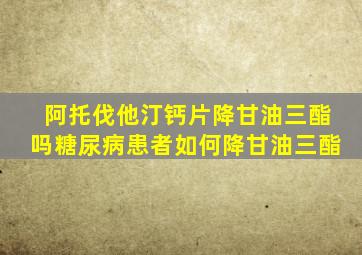 阿托伐他汀钙片降甘油三酯吗糖尿病患者如何降甘油三酯