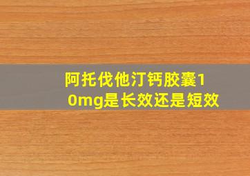 阿托伐他汀钙胶囊10mg是长效还是短效