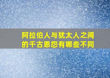 阿拉伯人与犹太人之间的千古恩怨有哪些不同