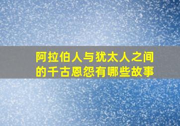 阿拉伯人与犹太人之间的千古恩怨有哪些故事