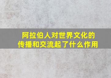 阿拉伯人对世界文化的传播和交流起了什么作用